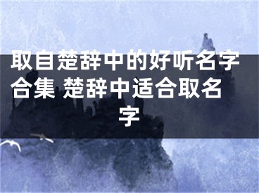 取自楚辞中的好听名字合集 楚辞中适合取名字