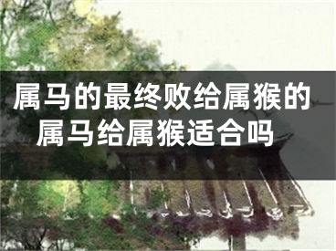 属马的最终败给属猴的 属马给属猴适合吗