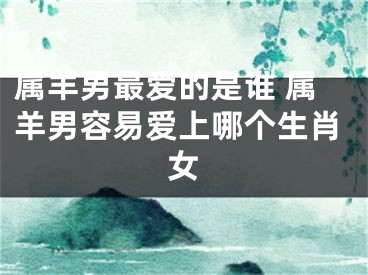 属羊男最爱的是谁 属羊男容易爱上哪个生肖女