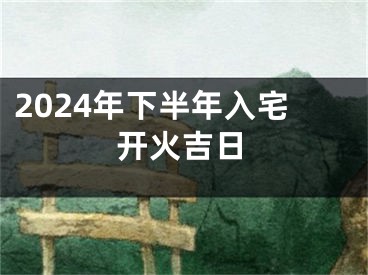 2024年下半年入宅开火吉日