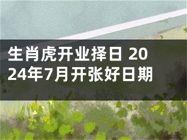 生肖虎开业择日 2024年7月开张好日期