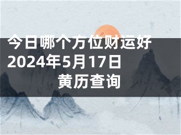 今日哪个方位财运好 2024年5月17日黄历查询