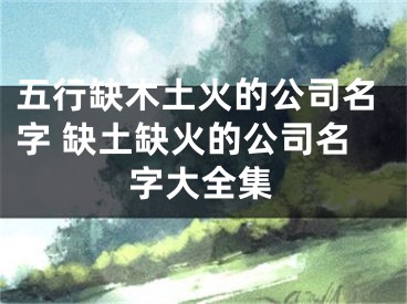 五行缺木土火的公司名字 缺土缺火的公司名字大全集