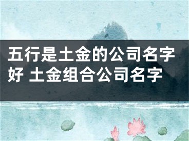五行是土金的公司名字好 土金组合公司名字