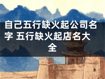 自己五行缺火起公司名字 五行缺火起店名大全