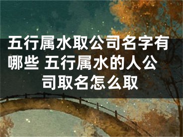五行属水取公司名字有哪些 五行属水的人公司取名怎么取