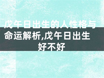 戊午日出生的人性格与命运解析,戊午日出生好不好