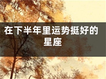 在下半年里运势挺好的星座