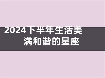 2024下半年生活美满和谐的星座