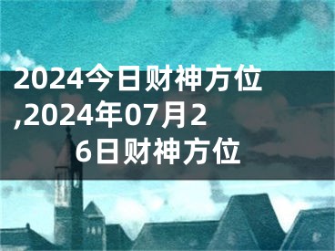 2024今日财神方位,2024年07月26日财神方位
