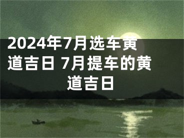 2024年7月选车黄道吉日 7月提车的黄道吉日
