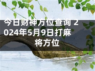 今日财神方位查询 2024年5月9日打麻将方位