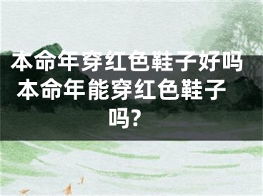 本命年穿红色鞋子好吗 本命年能穿红色鞋子吗?
