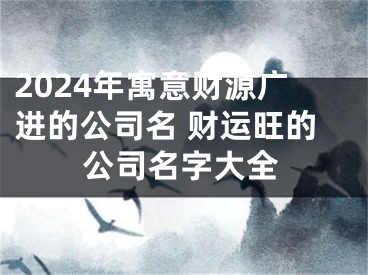 2024年寓意财源广进的公司名 财运旺的公司名字大全