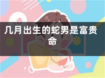 几月出生的蛇男是富贵命