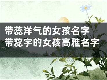 带蕊洋气的女孩名字 带蕊字的女孩高雅名字
