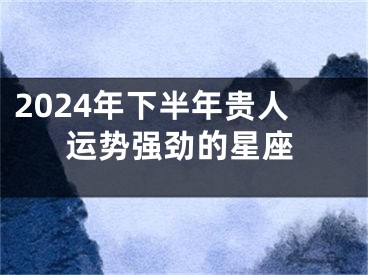 2024年下半年贵人运势强劲的星座
