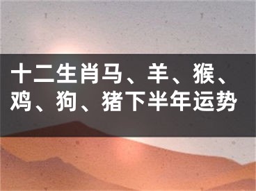 十二生肖马、羊、猴、鸡、狗、猪下半年运势