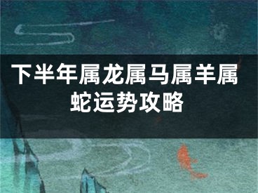 下半年属龙属马属羊属蛇运势攻略