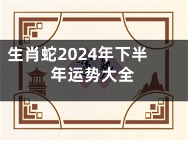生肖蛇2024年下半年运势大全