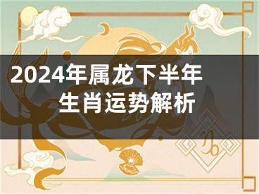 2024年属龙下半年生肖运势解析