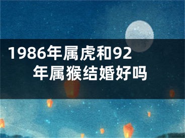 1986年属虎和92年属猴结婚好吗