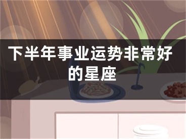 下半年事业运势非常好的星座