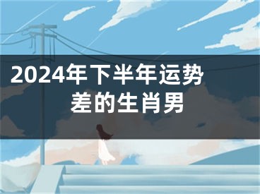 2024年下半年运势差的生肖男