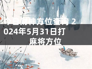 今日财神方位查询 2024年5月31日打麻将方位