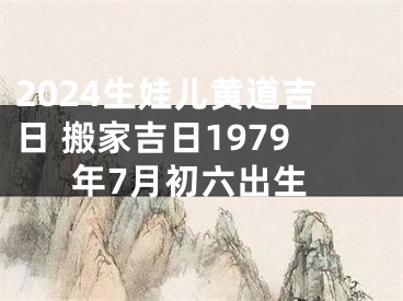2024生娃儿黄道吉日 搬家吉日1979年7月初六出生