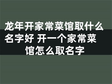 龙年开家常菜馆取什么名字好 开一个家常菜馆怎么取名字