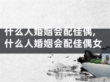 什么人婚姻会配佳偶,什么人婚姻会配佳偶女