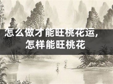 怎么做才能旺桃花运,怎样能旺桃花