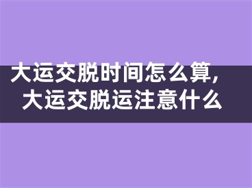 大运交脱时间怎么算,大运交脱运注意什么