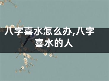 八字喜水怎么办,八字喜水的人