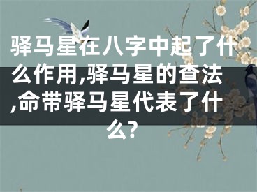驿马星在八字中起了什么作用,驿马星的查法,命带驿马星代表了什么?