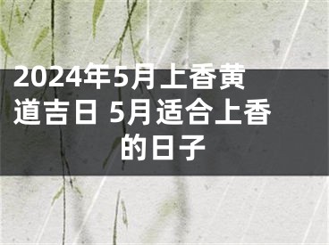 2024年5月上香黄道吉日 5月适合上香的日子