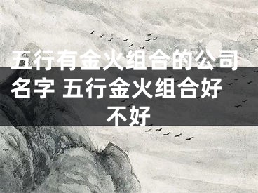 五行有金火组合的公司名字 五行金火组合好不好