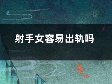射手女容易出轨吗