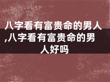 八字看有富贵命的男人,八字看有富贵命的男人好吗