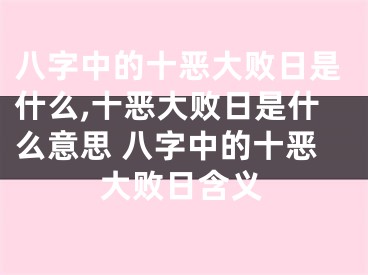 八字中的十恶大败日是什么,十恶大败日是什么意思 八字中的十恶大败日含义