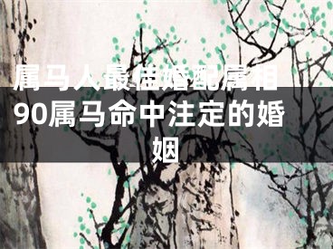 属马人最佳婚配属相 90属马命中注定的婚姻