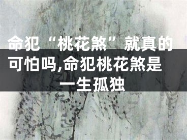 命犯“桃花煞”就真的可怕吗,命犯桃花煞是一生孤独