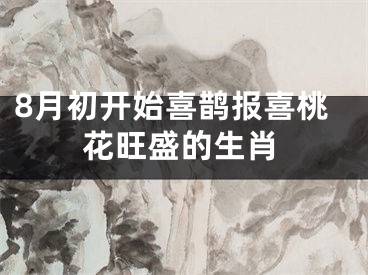 8月初开始喜鹊报喜桃花旺盛的生肖