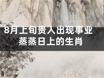 8月上旬贵人出现事业蒸蒸日上的生肖