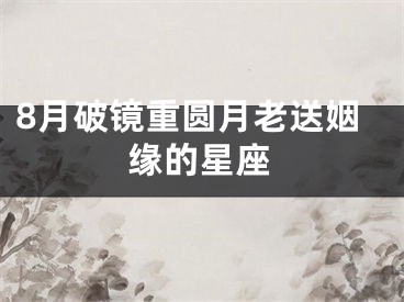 8月破镜重圆月老送姻缘的星座