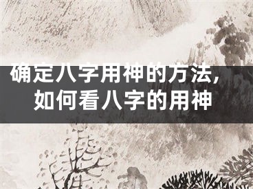 确定八字用神的方法,如何看八字的用神