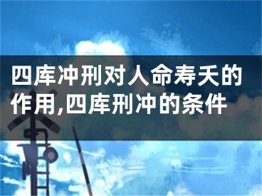 四库冲刑对人命寿夭的作用,四库刑冲的条件