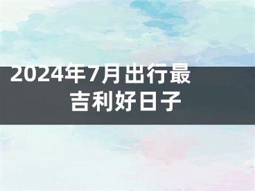 2024年7月出行最吉利好日子