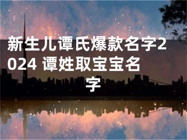 新生儿谭氏爆款名字2024 谭姓取宝宝名字